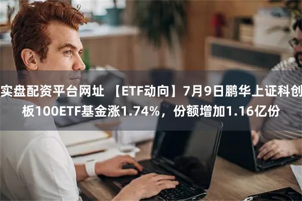 实盘配资平台网址 【ETF动向】7月9日鹏华上证科创板100