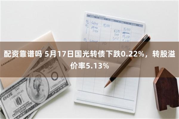 配资靠谱吗 5月17日国光转债下跌0.22%，转股溢价率5.