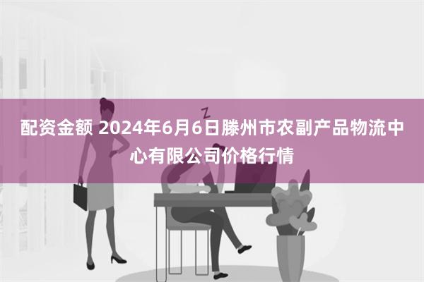 配资金额 2024年6月6日滕州市农副产品物流中心有限公司价格行情