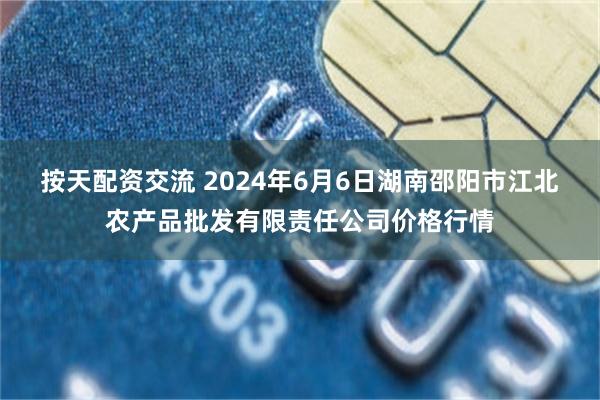 按天配资交流 2024年6月6日湖南邵阳市江北农产品批发有限责任公司价格行情