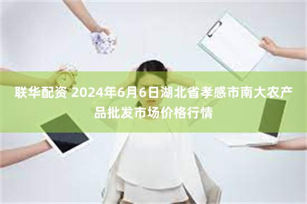 联华配资 2024年6月6日湖北省孝感市南大农产品批发市场价格行情