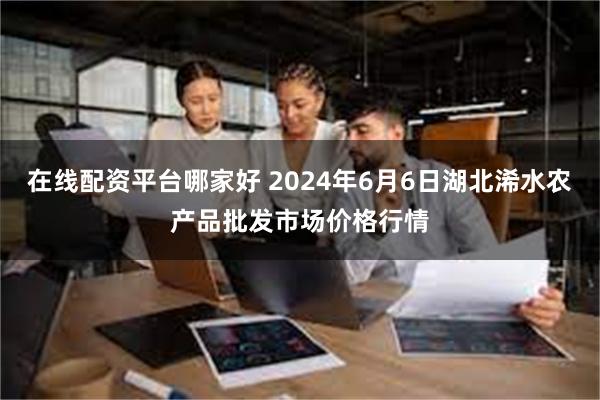 在线配资平台哪家好 2024年6月6日湖北浠水农产品批发市场价格行情