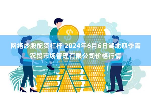 网络炒股配资杠杆 2024年6月6日湖北四季青农贸市场管理有限公司价格行情