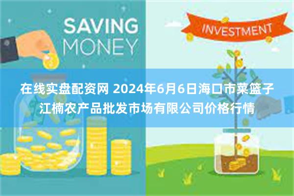 在线实盘配资网 2024年6月6日海口市菜篮子江楠农产品批发市场有限公司价格行情