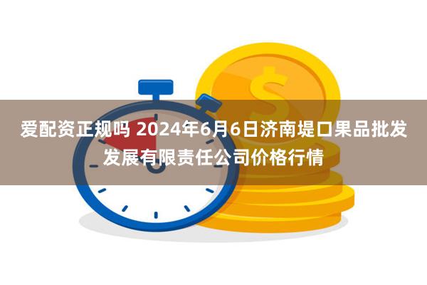 爱配资正规吗 2024年6月6日济南堤口果品批发发展有限责任公司价格行情