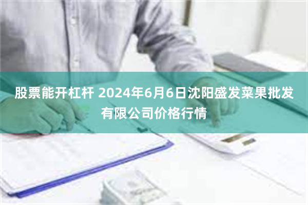 股票能开杠杆 2024年6月6日沈阳盛发菜果批发有限公司