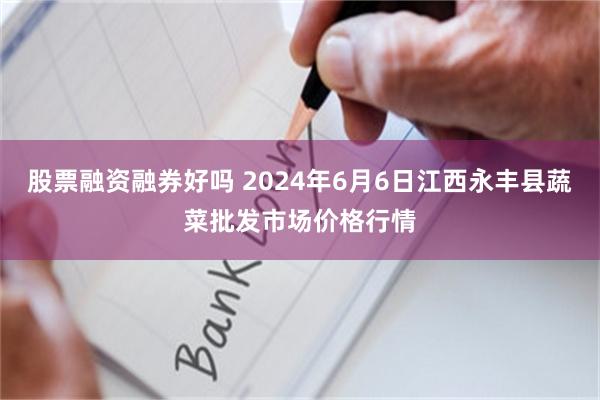 股票融资融券好吗 2024年6月6日江西永丰县蔬菜批发市