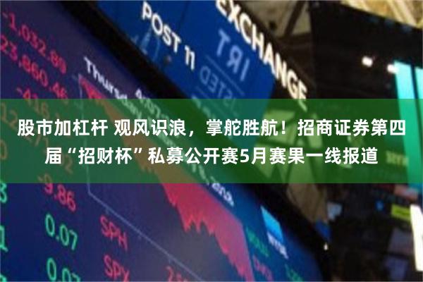 股市加杠杆 观风识浪，掌舵胜航！招商证券第四届“招财杯”私募公开赛5月赛果一线报道