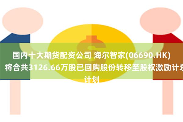 国内十大期货配资公司 海尔智家(06690.HK)：将合共3126.66万股已回购股份转移至股权激励计划