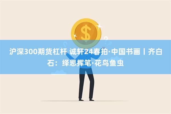 沪深300期货杠杆 诚轩24春拍·中国书画丨齐白石：绎思