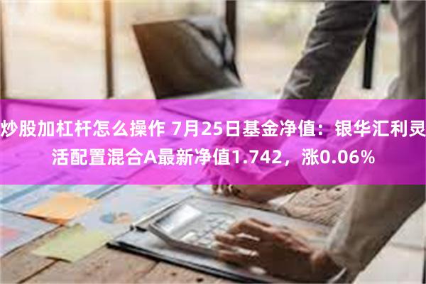 炒股加杠杆怎么操作 7月25日基金净值：银华汇利灵活配置