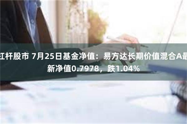 杠杆股市 7月25日基金净值：易方达长期价值混合A最新净值0.7978，跌1.04%