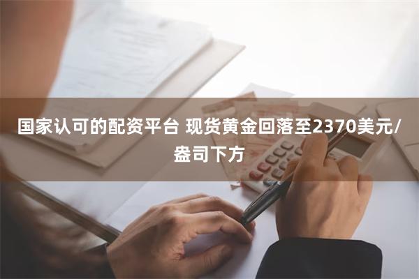 国家认可的配资平台 现货黄金回落至2370美元/盎司下方