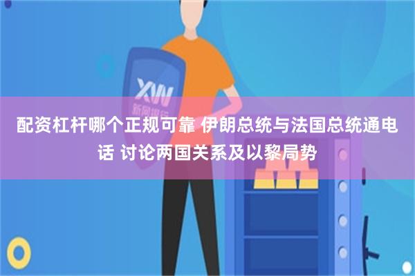 配资杠杆哪个正规可靠 伊朗总统与法国总统通电话 讨论两国关系及以黎局势