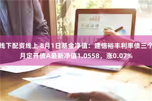 线下配资线上 8月1日基金净值：建信裕丰利率债三个月定开债A最新净值1.0558，涨0.07%