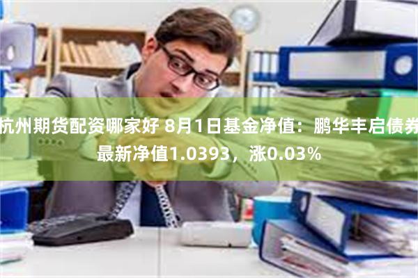 杭州期货配资哪家好 8月1日基金净值：鹏华丰启债券最新净