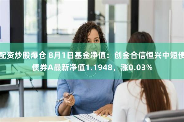 配资炒股爆仓 8月1日基金净值：创金合信恒兴中短债债券A最新净值1.1948，涨0.03%