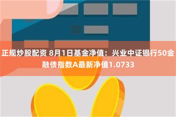 正规炒股配资 8月1日基金净值：兴业中证银行50金融债指数A最新净值1.0733