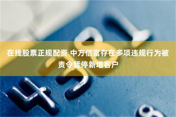 在线股票正规配资 中方信富存在多项违规行为被责令暂停新增客户