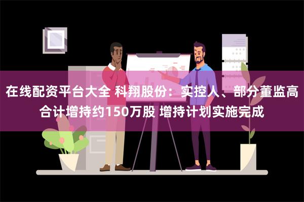 在线配资平台大全 科翔股份：实控人、部分董监高合计增持约150万股 增持计划实施完成