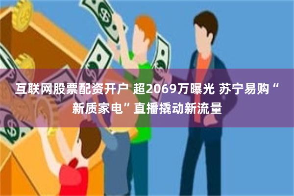 互联网股票配资开户 超2069万曝光 苏宁易购“新质家电”直播撬动新流量