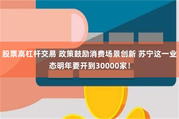 股票高杠杆交易 政策鼓励消费场景创新 苏宁这一业态明年要开到30000家！