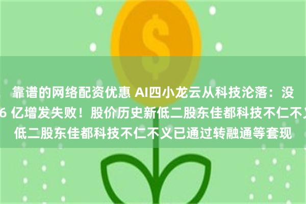 靠谱的网络配资优惠 AI四小龙云从科技沦落：没人听他的大模型