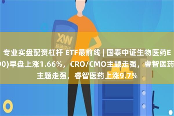 专业实盘配资杠杆 ETF最前线 | 国泰中证生物医药ETF(512290)早盘上涨1.66%，CRO/CMO主题走强，睿智医药上涨9.7%