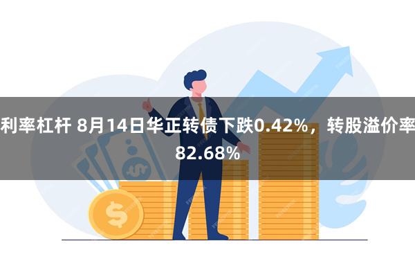 利率杠杆 8月14日华正转债下跌0.42%，转股溢价率8