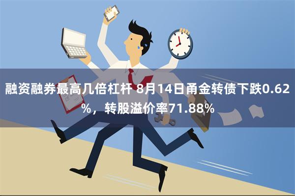 融资融券最高几倍杠杆 8月14日甬金转债下跌0.62%，