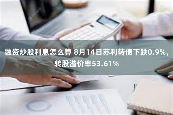 融资炒股利息怎么算 8月14日苏利转债下跌0.9%，转股溢价