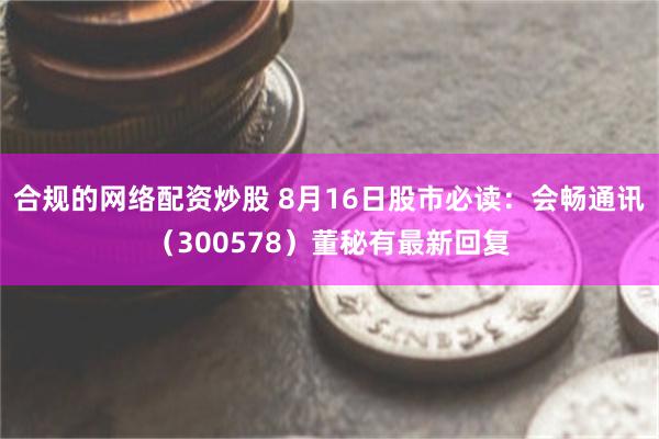 合规的网络配资炒股 8月16日股市必读：会畅通讯（30057