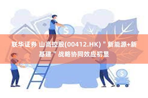 联华证券 山高控股(00412.HK)＂新能源+新基建＂战略协同效应初显