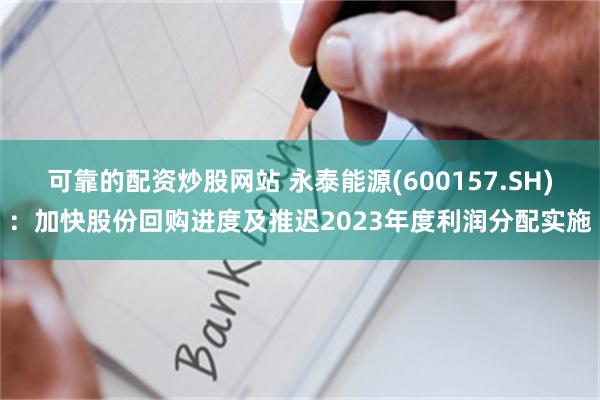 可靠的配资炒股网站 永泰能源(600157.SH)：加快股份回购进度及推迟2023年度利润分配实施