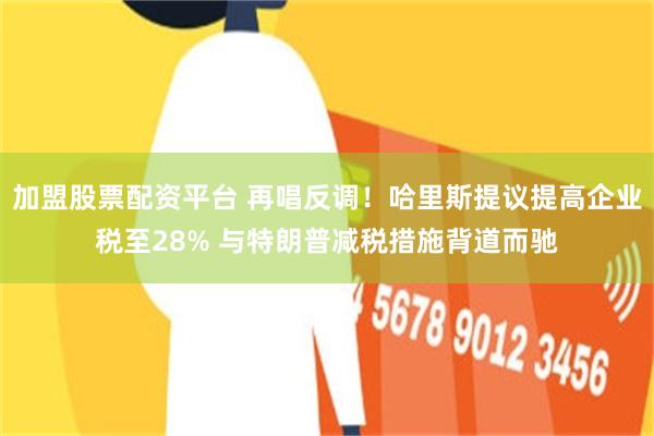 加盟股票配资平台 再唱反调！哈里斯提议提高企业税至28% 与特朗普减税措施背道而驰