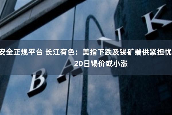 配资安全正规平台 长江有色：美指下跌及锡矿端供紧担忧提振                20日锡价或小涨