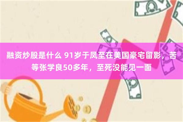 融资炒股是什么 91岁于凤至在美国豪宅留影，苦等张学良50多年，至死没能见一面