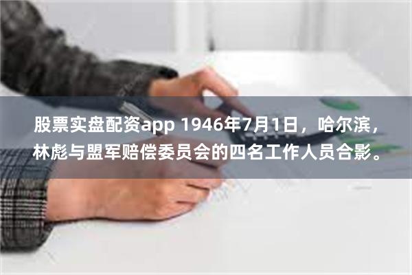 股票实盘配资app 1946年7月1日，哈尔滨，林彪与盟军赔偿委员会的四名工作人员合影。