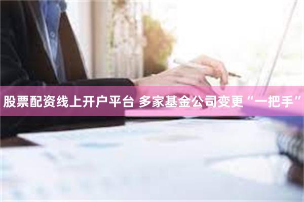 股票配资线上开户平台 多家基金公司变更“一把手”