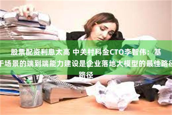 股票配资利息太高 中关村科金CTO李智伟：基于场景的端到端能力建设是企业落地大模型的最佳路径