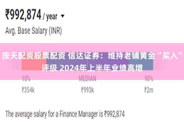 按天配资股票配资 信达证券：维持老铺黄金“买入”评级 2024年上半年业绩高增