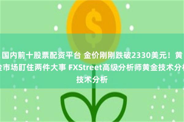 国内前十股票配资平台 金价刚刚跌破2330美元！黄金市场盯住两件大事 FXStreet高级分析师黄金技术分析