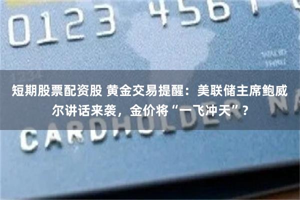 短期股票配资股 黄金交易提醒：美联储主席鲍威尔讲话来袭，