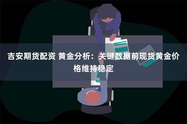 吉安期货配资 黄金分析：关键数据前现货黄金价格维持稳定