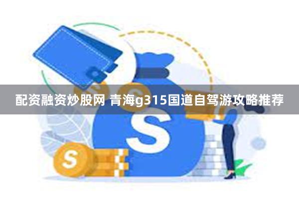 配资融资炒股网 青海g315国道自驾游攻略推荐