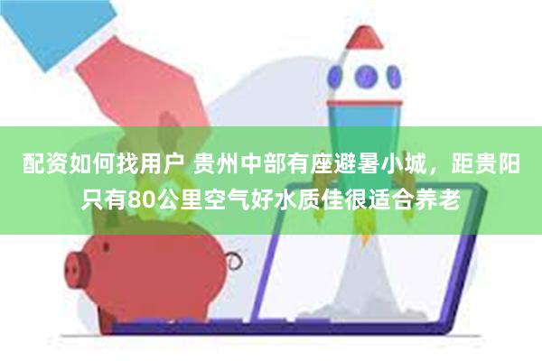 配资如何找用户 贵州中部有座避暑小城，距贵阳只有80公里空气好水质佳很适合养老