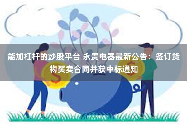 能加杠杆的炒股平台 永贵电器最新公告：签订货物买卖合同并获中