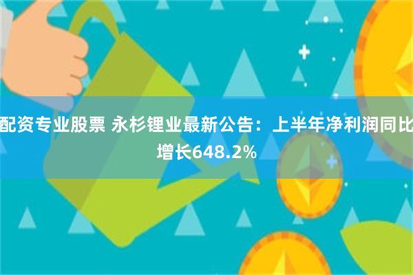 配资专业股票 永杉锂业最新公告：上半年净利润同比增长648.2%