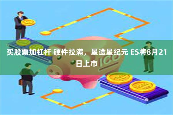 买股票加杠杆 硬件拉满，星途星纪元 ES将8月21日上市