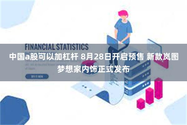 中国a股可以加杠杆 8月28日开启预售 新款岚图梦想家内